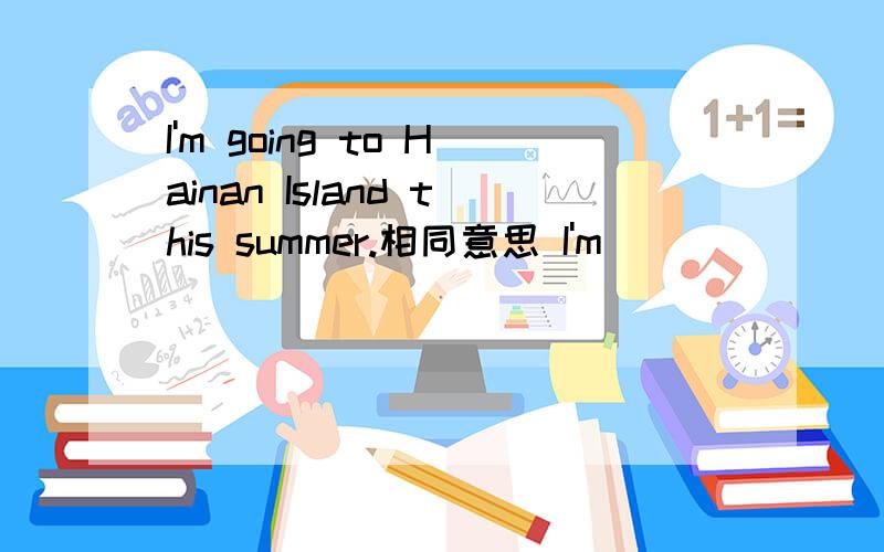 I'm going to Hainan Island this summer.相同意思 I'm ____ ______Hainan Island this summer.