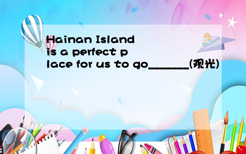 Hainan Island is a perfect place for us to go_______(观光)