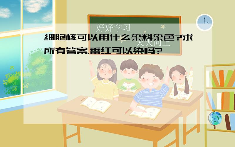 细胞核可以用什么染料染色?求所有答案.番红可以染吗?