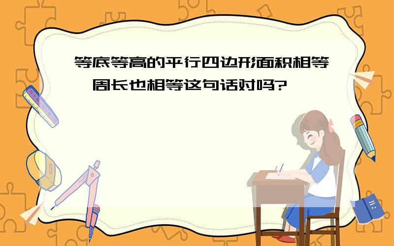 等底等高的平行四边形面积相等,周长也相等这句话对吗?