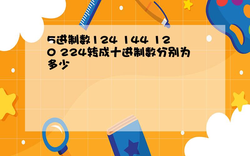 5进制数124 144 120 224转成十进制数分别为多少