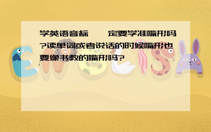 学英语音标,一定要学准嘴形吗?读单词或者说话的时候嘴形也要像书教的嘴形吗?