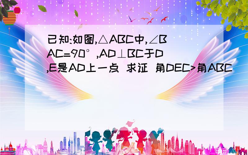 已知:如图,△ABC中,∠BAC=90°,AD⊥BC于D,E是AD上一点 求证 角DEC>角ABC