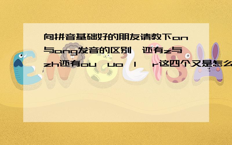 向拼音基础好的朋友请教下an与ang发音的区别,还有z与zh还有ou,uo,l ,r这四个又是怎么发音的