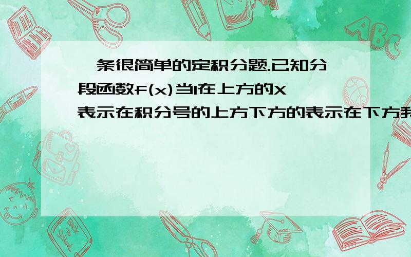 一条很简单的定积分题.已知分段函数f(x)当1在上方的X表示在积分号的上方下方的表示在下方我想问 这种在积分号上有X的怎么解