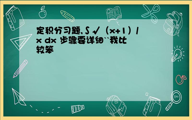 定积分习题,∫√（x+1）/x dx 步骤要详细``我比较笨