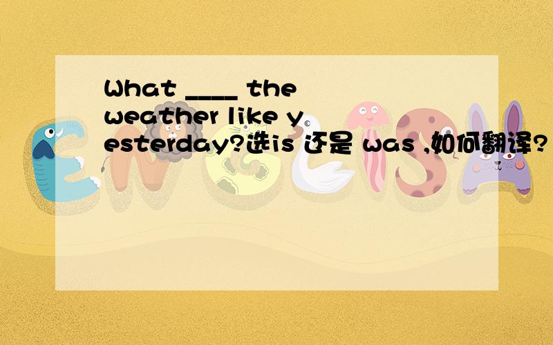What ____ the weather like yesterday?选is 还是 was ,如何翻译?