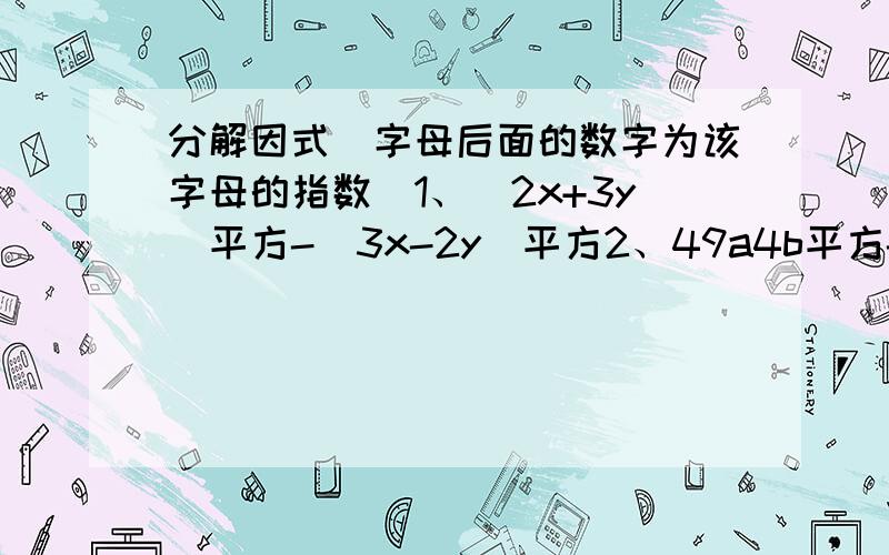 分解因式（字母后面的数字为该字母的指数）1、(2x+3y)平方-(3x-2y)平方2、49a4b平方-64c平方(x+2y)平方3、(2x-y)平方-(x+2y)平方