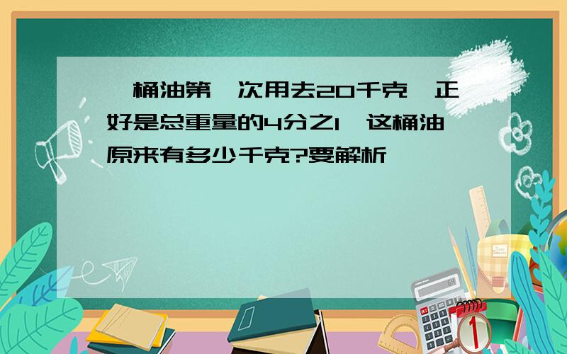 一桶油第一次用去20千克,正好是总重量的4分之1,这桶油原来有多少千克?要解析