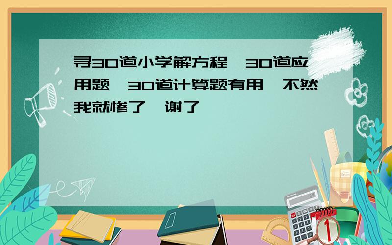 寻30道小学解方程、30道应用题、30道计算题有用、不然我就惨了、谢了、