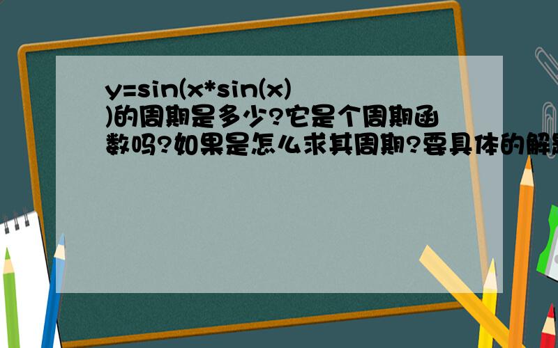 y=sin(x*sin(x))的周期是多少?它是个周期函数吗?如果是怎么求其周期?要具体的解题过程,你的证明过程我还是不大明白，OK,没有人提出更好的答案，