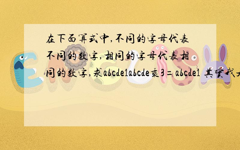 在下面算式中,不同的字母代表不同的数字,相同的字母代表相同的数字,求abcde1abcde乘3=abcde1 其实我是问这一类题的解题方法