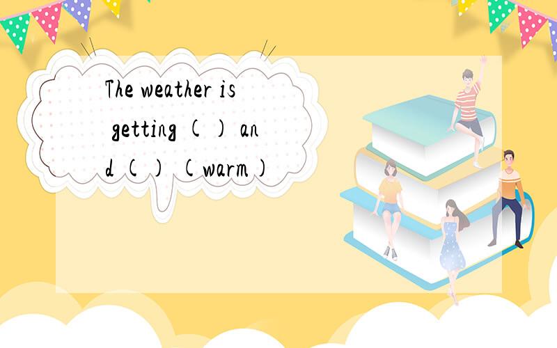 The weather is getting () and () (warm)