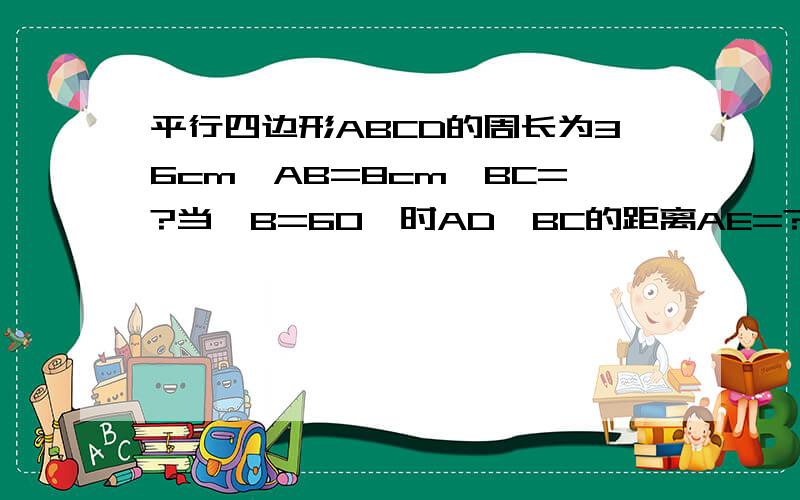 平行四边形ABCD的周长为36cm,AB=8cm,BC=?当∠B=60°时AD、BC的距离AE=?平行四边形ABCD的面积是多少?