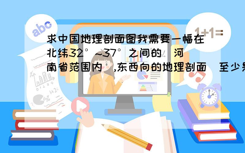 求中国地理剖面图我需要一幅在北纬32°~37°之间的（河南省范围内）,东西向的地理剖面（至少是东经80°~120°）,上面要有经纬度标注.这个对我很重要,时间紧迫,给多少分是小事,图好的话可以