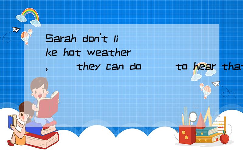 Sarah don't like hot weather,( )they can do ( )to hear that.① A and B because C but② A everything B but C nothing哎呀发错了 正确的题目应该是：Sarah don't like hot weather,( )they can do ( )to keep it away.① A and B because C but