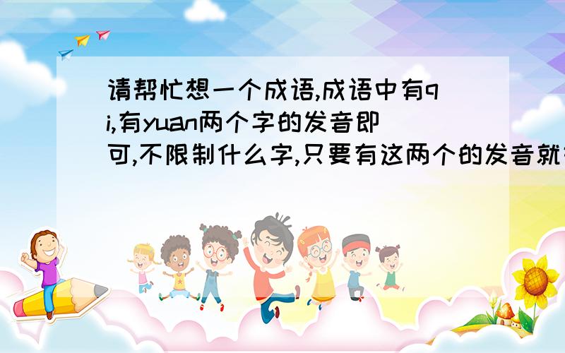 请帮忙想一个成语,成语中有qi,有yuan两个字的发音即可,不限制什么字,只要有这两个的发音就好,