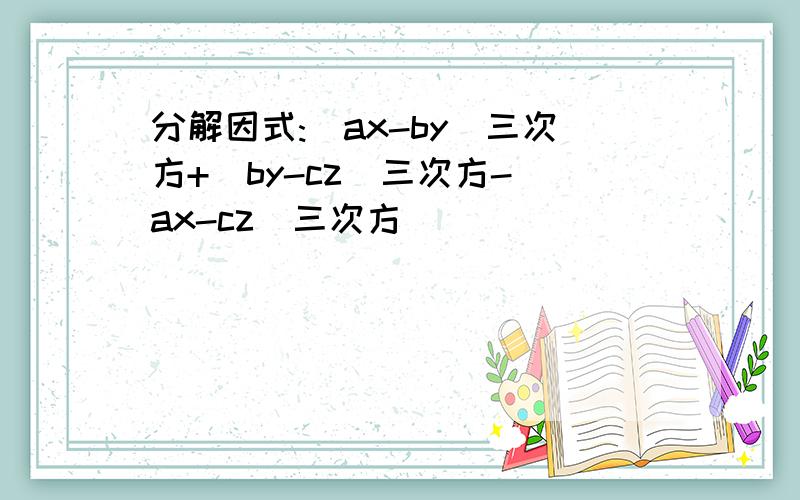 分解因式:(ax-by)三次方+(by-cz)三次方-(ax-cz)三次方