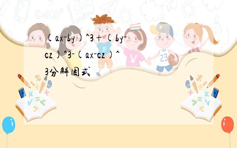 (ax-by)^3+(by-cz)^3-(ax-cz)^3分解因式