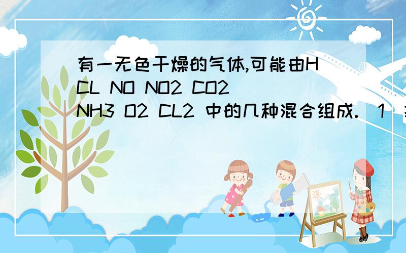 有一无色干燥的气体,可能由HCL NO NO2 CO2 NH3 O2 CL2 中的几种混合组成.（1）把混合气体通过浓硫酸时,气体体积明显减小;(2)再通过过量的碱石灰时体积又明显减少；（3）剩余气体接触空气时,立