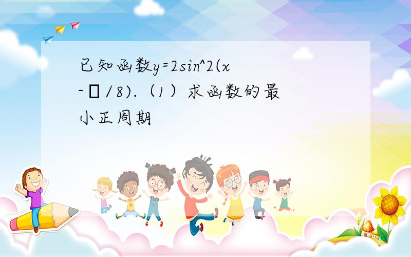 已知函数y=2sin^2(x-π/8).（1）求函数的最小正周期