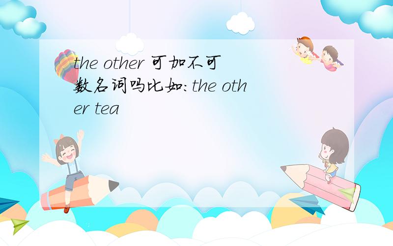 the other 可加不可数名词吗比如:the other tea