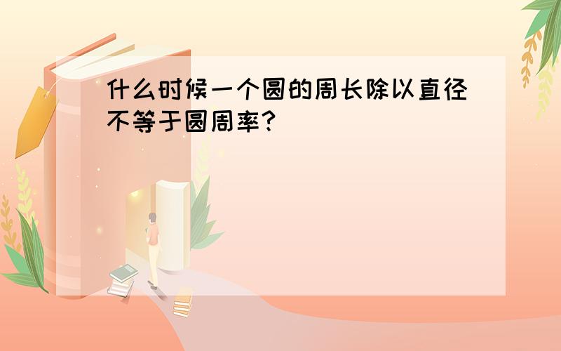 什么时候一个圆的周长除以直径不等于圆周率?