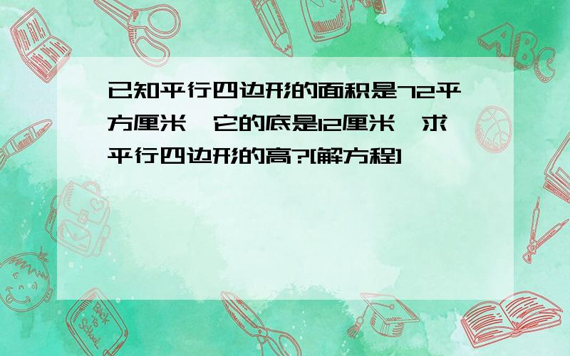 已知平行四边形的面积是72平方厘米,它的底是12厘米,求平行四边形的高?[解方程]