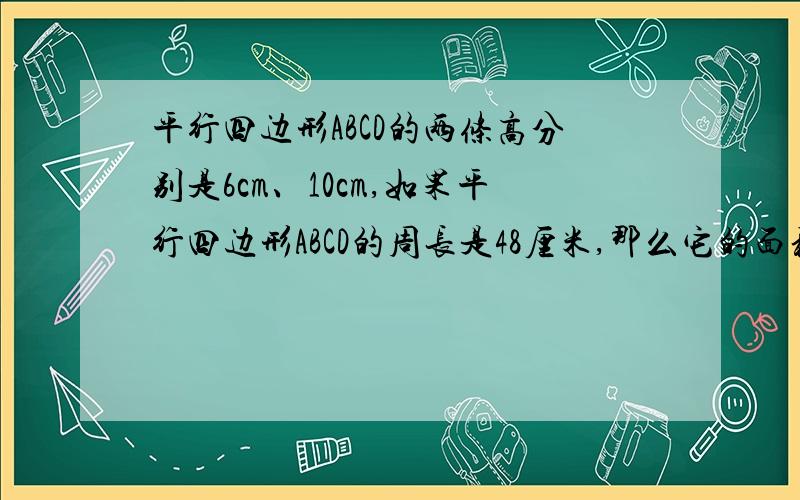 平行四边形ABCD的两条高分别是6cm、10cm,如果平行四边形ABCD的周长是48厘米,那么它的面积是多少平方厘米