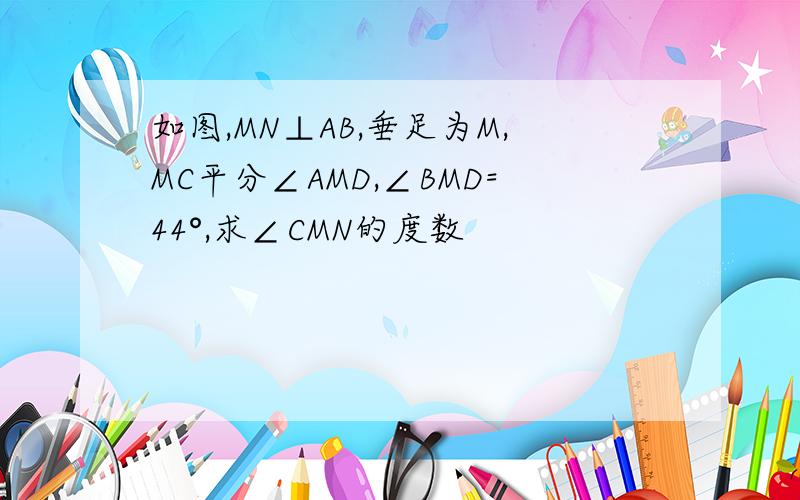 如图,MN⊥AB,垂足为M,MC平分∠AMD,∠BMD=44°,求∠CMN的度数