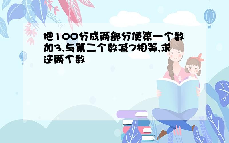 把100分成两部分使第一个数加3,与第二个数减7相等,求这两个数