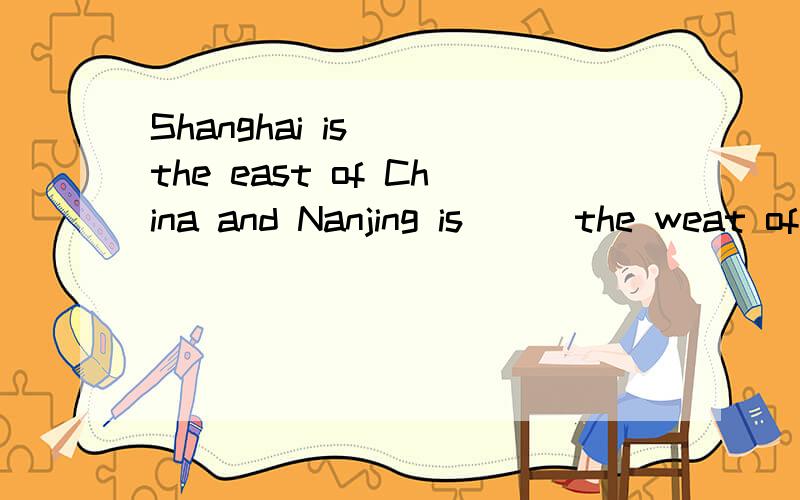 Shanghai is___the east of China and Nanjing is___the weat of Shanghai