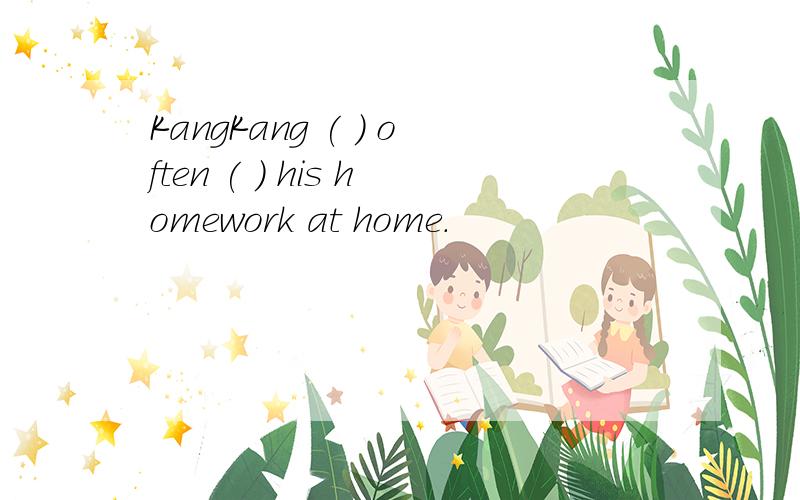 KangKang ( ) often ( ) his homework at home.