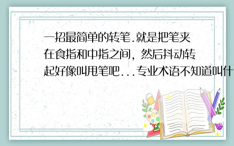 一招最简单的转笔.就是把笔夹在食指和中指之间，然后抖动转起好像叫甩笔吧...专业术语不知道叫什么