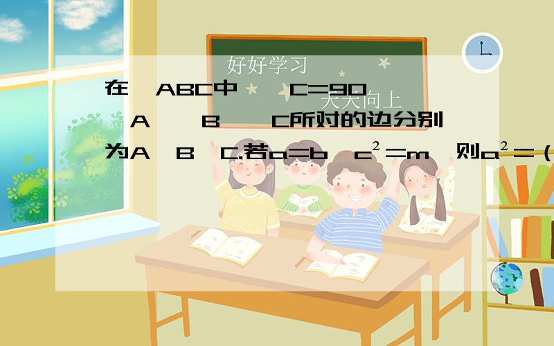 在△ABC中,∠C=90°,∠A,∠B,∠C所对的边分别为A,B,C.若a=b,c²=m,则a²=（ ）