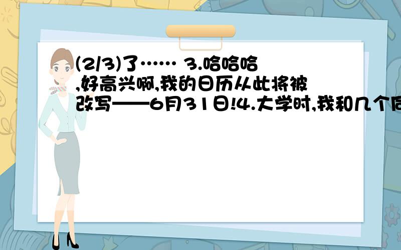 (2/3)了…… 3.哈哈哈,好高兴啊,我的日历从此将被改写——6月31日!4.大学时,我和几个同学成立个“...(2/3)了…… 3.哈哈哈,好高兴啊,我的日历从此将被改写——6月31日!4.大学时,我和几个同学成