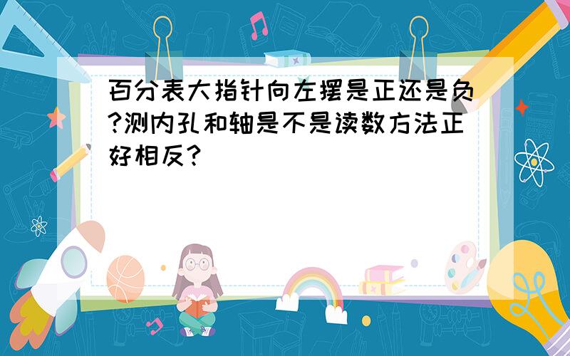 百分表大指针向左摆是正还是负?测内孔和轴是不是读数方法正好相反?