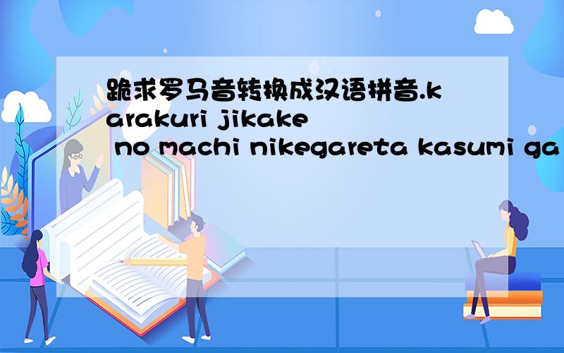 跪求罗马音转换成汉语拼音.karakuri jikake no machi nikegareta kasumi ga kakarutamuro suru wakashuushien wo kuyurasete manako wa utsurookabbiki babiron yowaki mono abandonmachihito machimachi sabirete slow downtobaku kousou o kami wa shouso