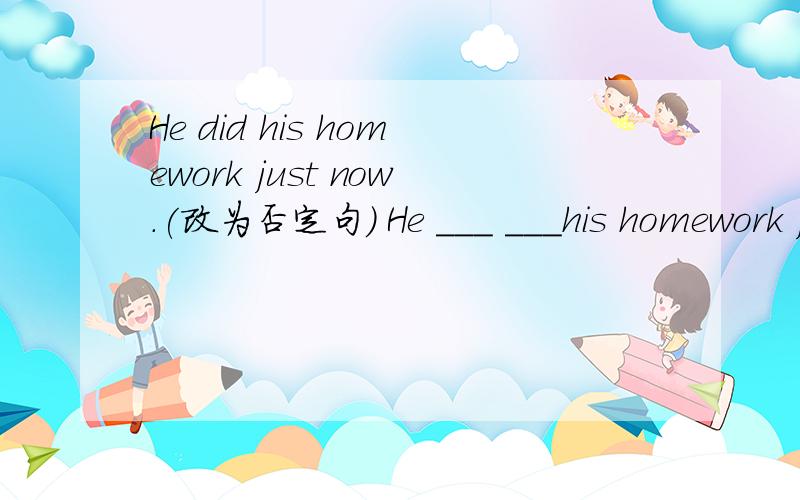 He did his homework just now.(改为否定句） He ___ ___his homework just now.