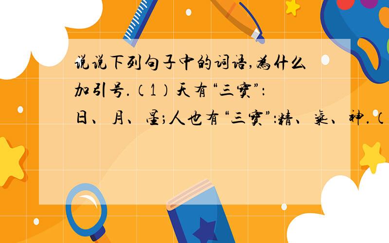 说说下列句子中的词语,为什么加引号.（1）天有“三宝”：日、月、星；人也有“三宝”：精、气、神.（2）可现代不少人没有了信仰,没有了追求,成了精神的“空心人”,患上了现代社会的