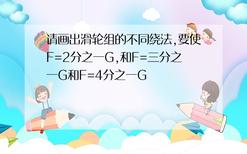 请画出滑轮组的不同绕法,要使F=2分之一G,和F=三分之一G和F=4分之一G