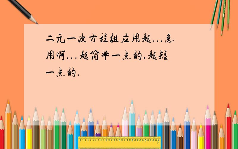 二元一次方程组应用题...急用啊...题简单一点的,题短一点的.