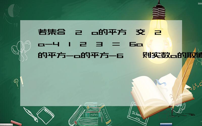 若集合{2,a的平方}交{2a-4,1,2,3}={6a的平方-a的平方-6},则实数a的取值集合为?