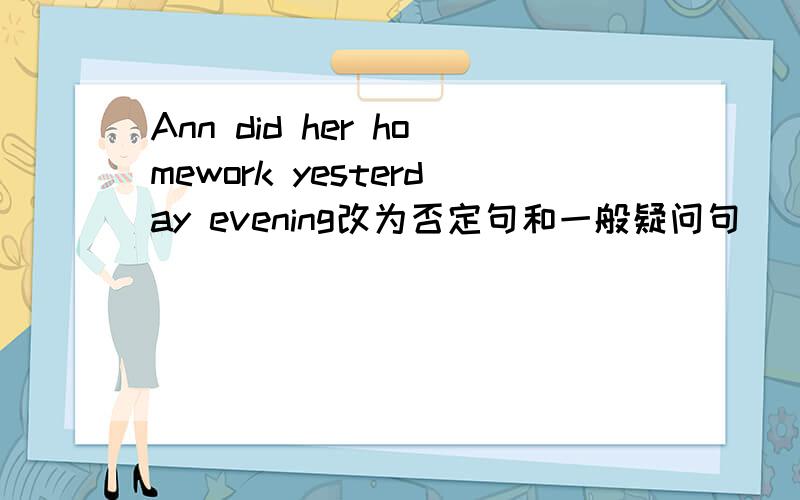 Ann did her homework yesterday evening改为否定句和一般疑问句