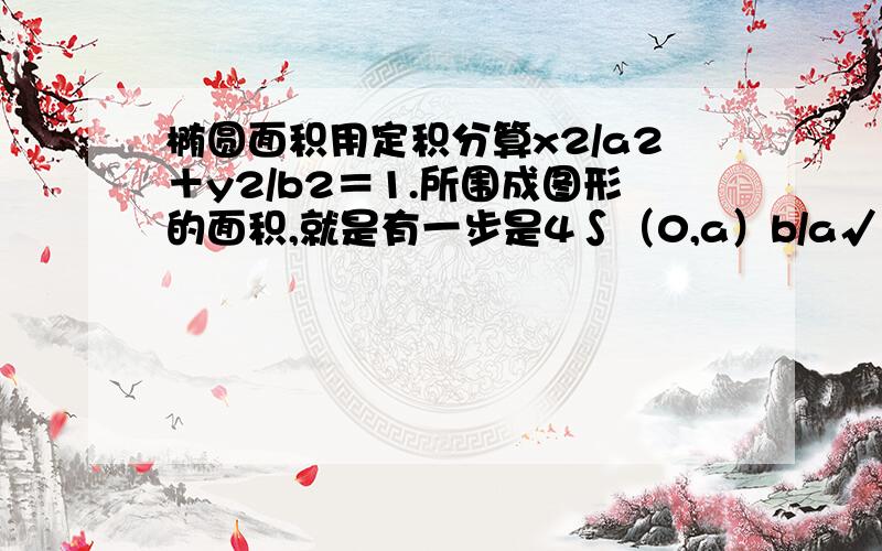 椭圆面积用定积分算x2/a2＋y2/b2＝1.所围成图形的面积,就是有一步是4∫（0,a）b/a√（a2-x2）dx中的b/a√（a2－x2）怎么来的,我怎么都算不出来?