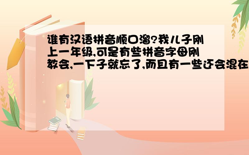 谁有汉语拼音顺口溜?我儿子刚上一年级,可是有些拼音字母刚教会,一下子就忘了,而且有一些还会混在一起认错?有没有好的拼音顺口溜,朗朗上口的那种!