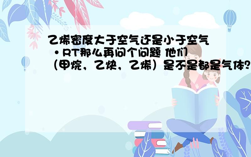 乙烯密度大于空气还是小于空气 ·RT那么再问个问题 他们（甲烷，乙炔，乙烯）是不是都是气体？