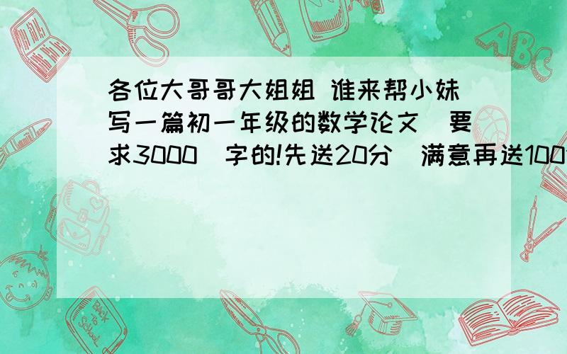 各位大哥哥大姐姐 谁来帮小妹写一篇初一年级的数学论文（要求3000）字的!先送20分）满意再送100分）意思简介明了!5555555555555555555555555555555555555555555555非常郁闷，看来百度没有文化人哦！