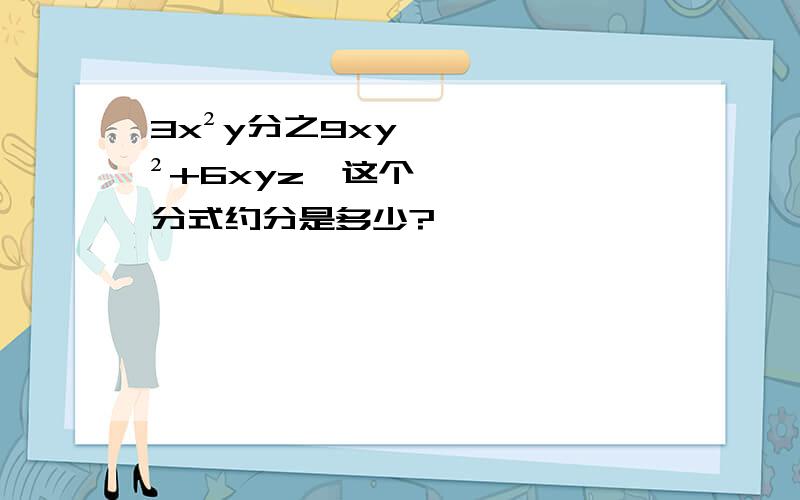 3x²y分之9xy²+6xyz,这个分式约分是多少?