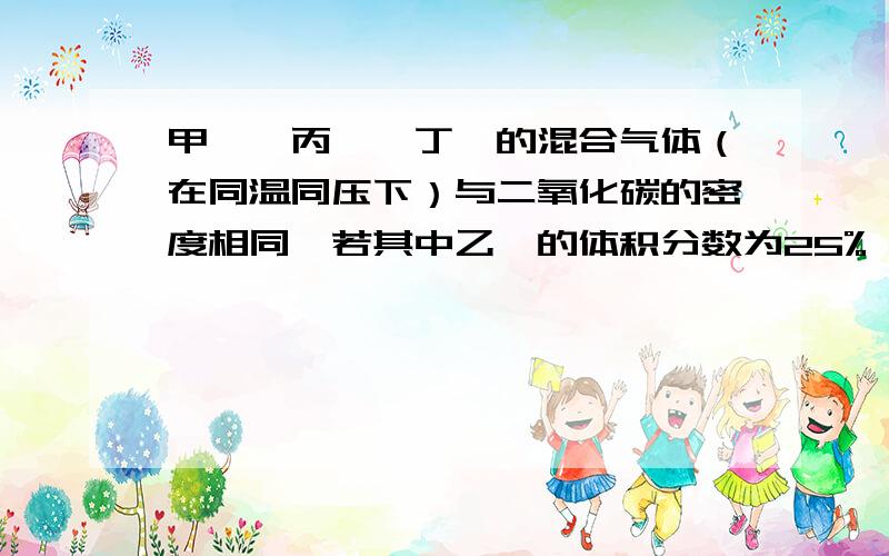 甲烷、丙烷,丁烷的混合气体（在同温同压下）与二氧化碳的密度相同,若其中乙烷的体积分数为25%,求三种气体的体积比是?